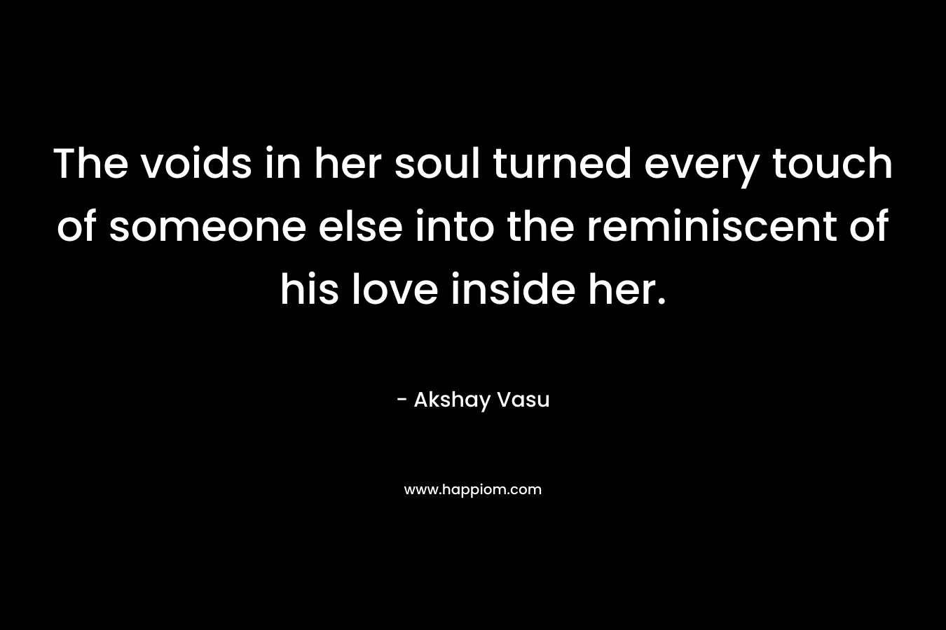 The voids in her soul turned every touch of someone else into the reminiscent of his love inside her.