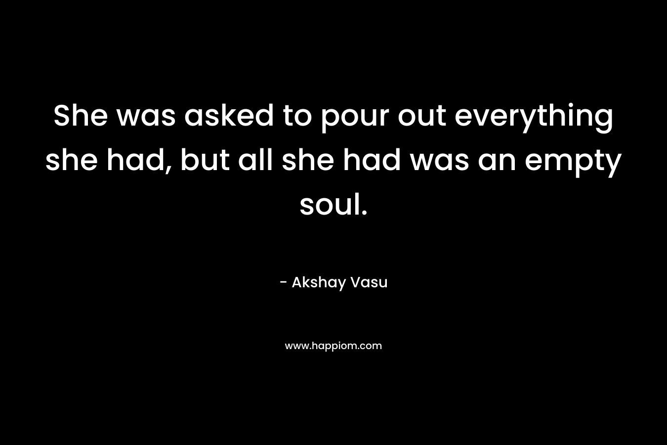 She was asked to pour out everything she had, but all she had was an empty soul.