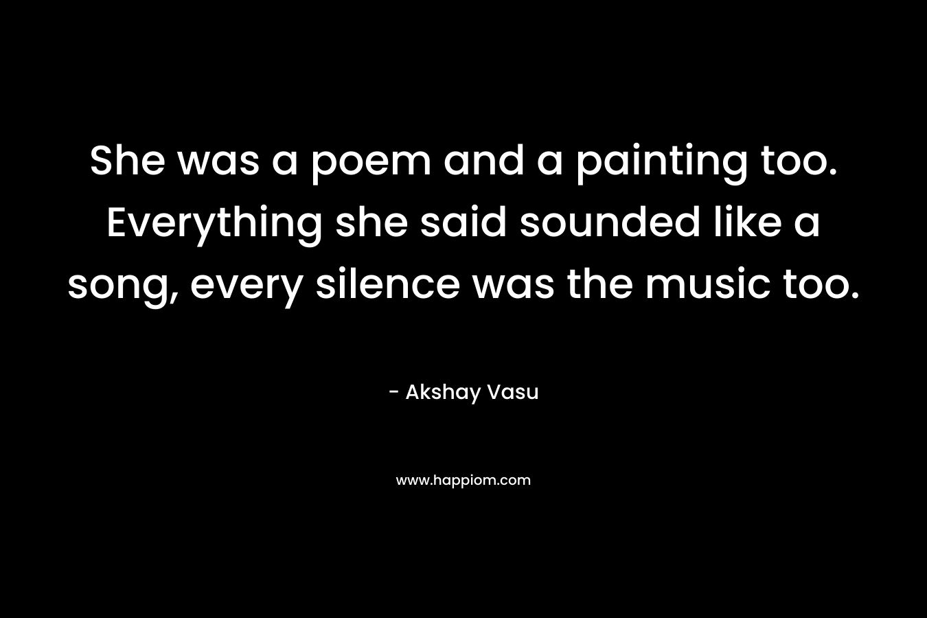 She was a poem and a painting too. Everything she said sounded like a song, every silence was the music too.