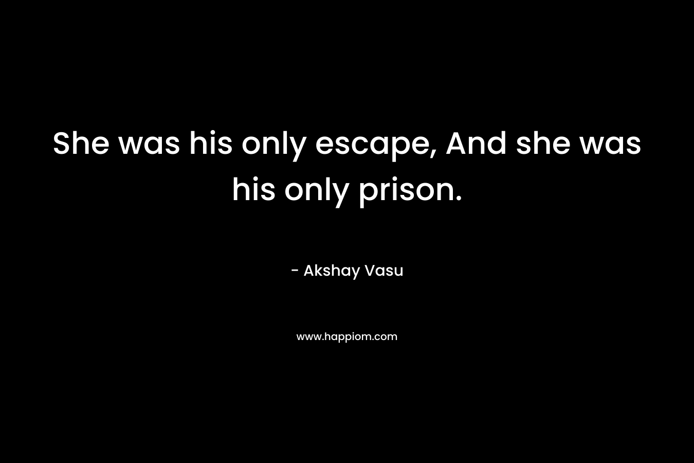She was his only escape, And she was his only prison. – Akshay Vasu