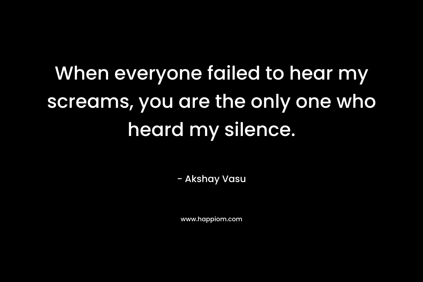 When everyone failed to hear my screams, you are the only one who heard my silence.