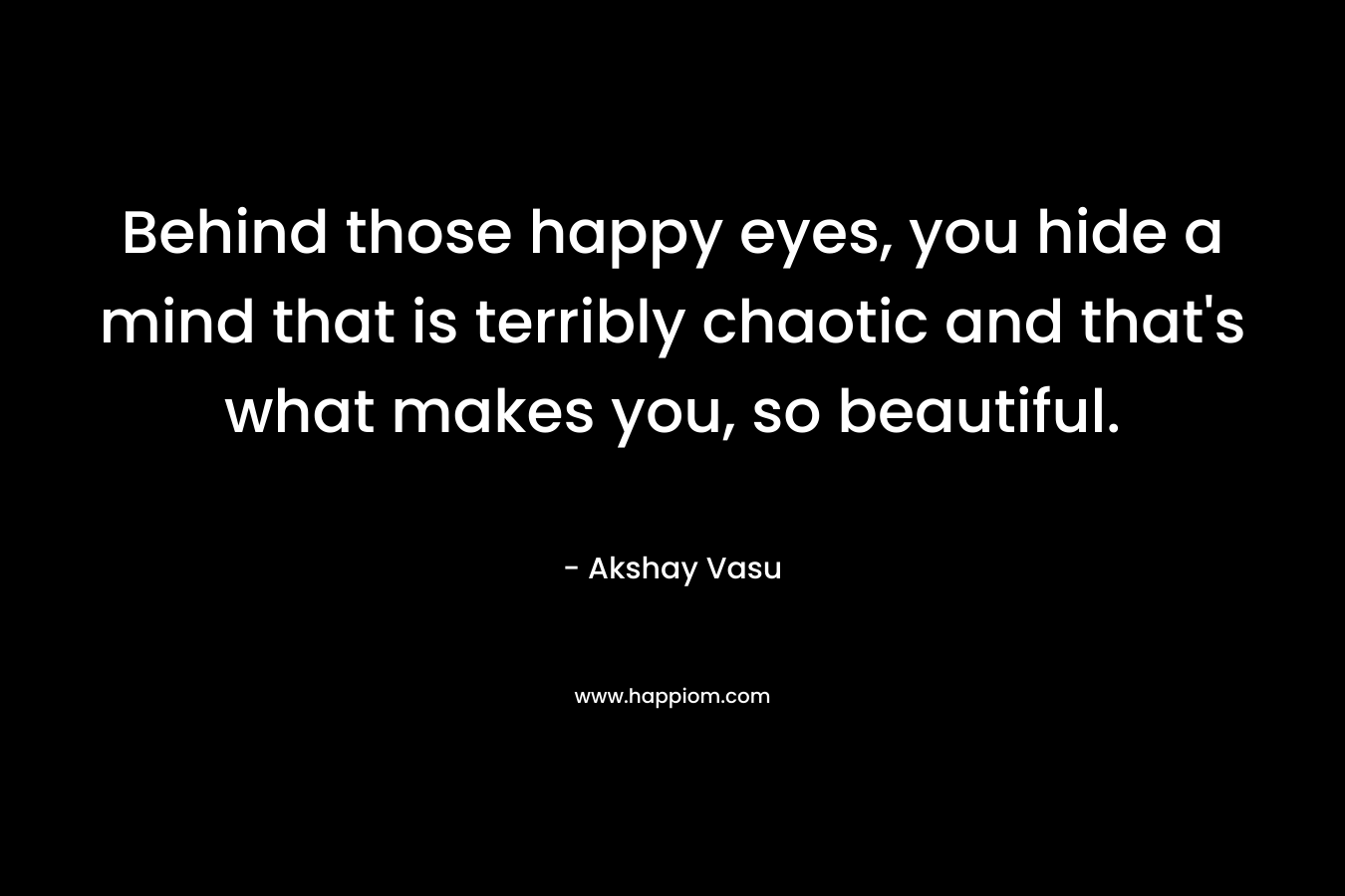 Behind those happy eyes, you hide a mind that is terribly chaotic and that's what makes you, so beautiful.