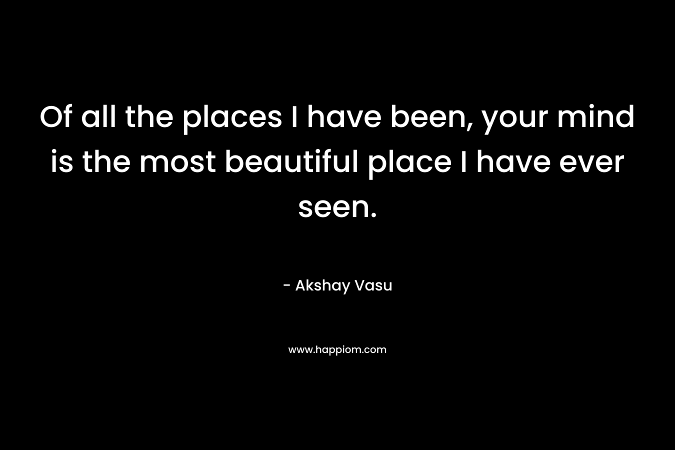 Of all the places I have been, your mind is the most beautiful place I have ever seen.