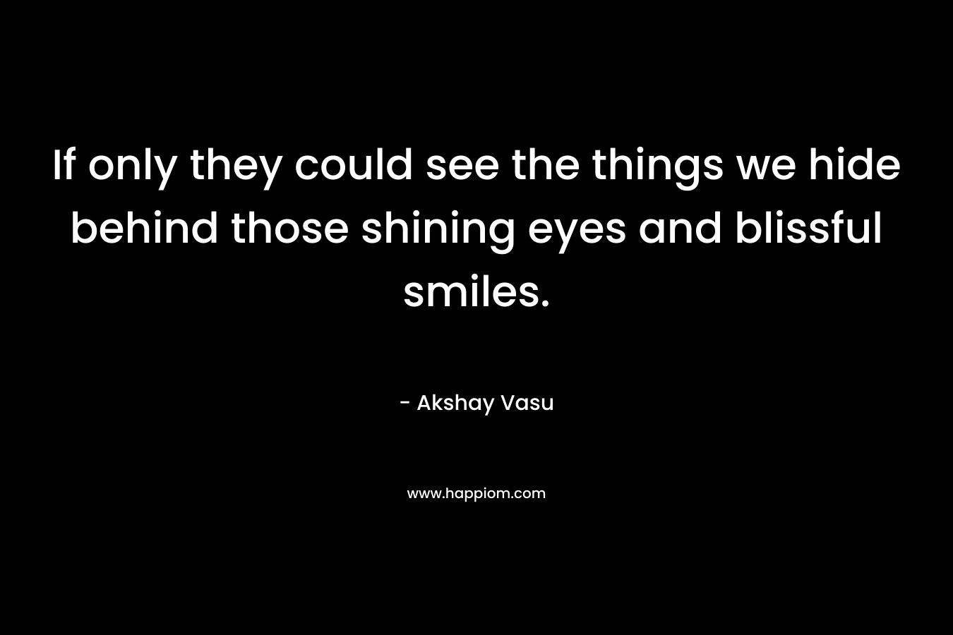 If only they could see the things we hide behind those shining eyes and blissful smiles.