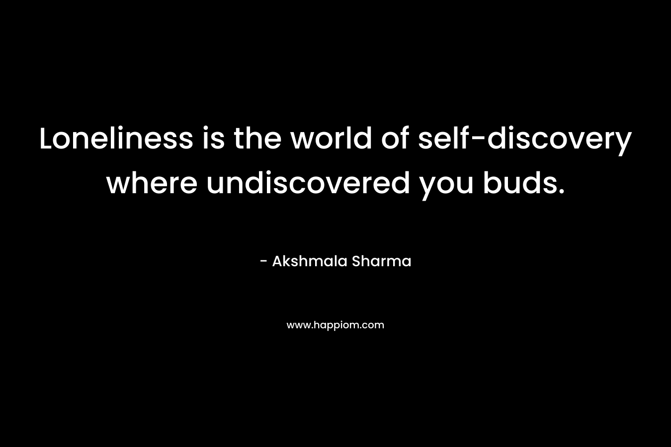 Loneliness is the world of self-discovery where undiscovered you buds. – Akshmala Sharma
