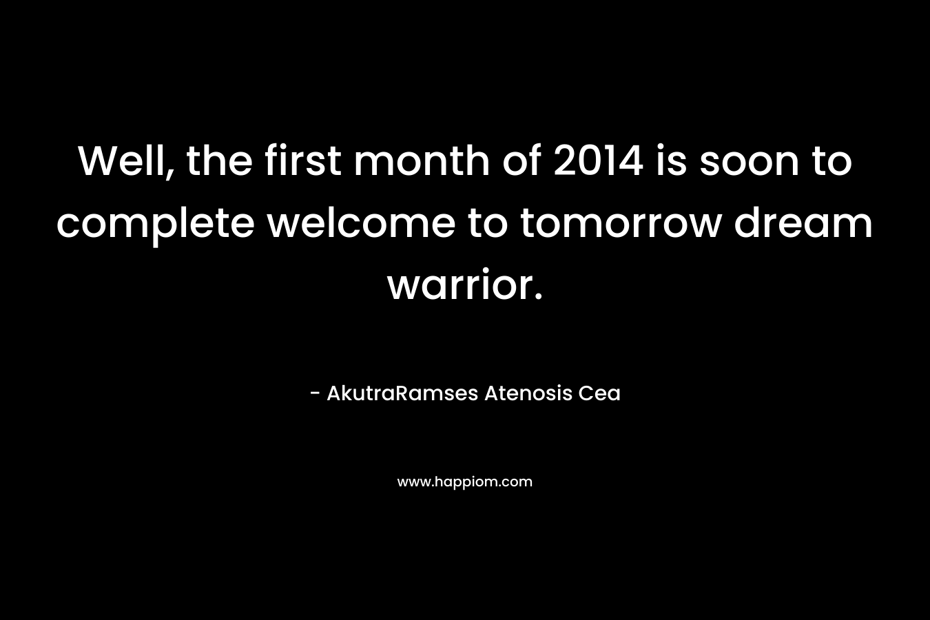 Well, the first month of 2014 is soon to complete welcome to tomorrow dream warrior.