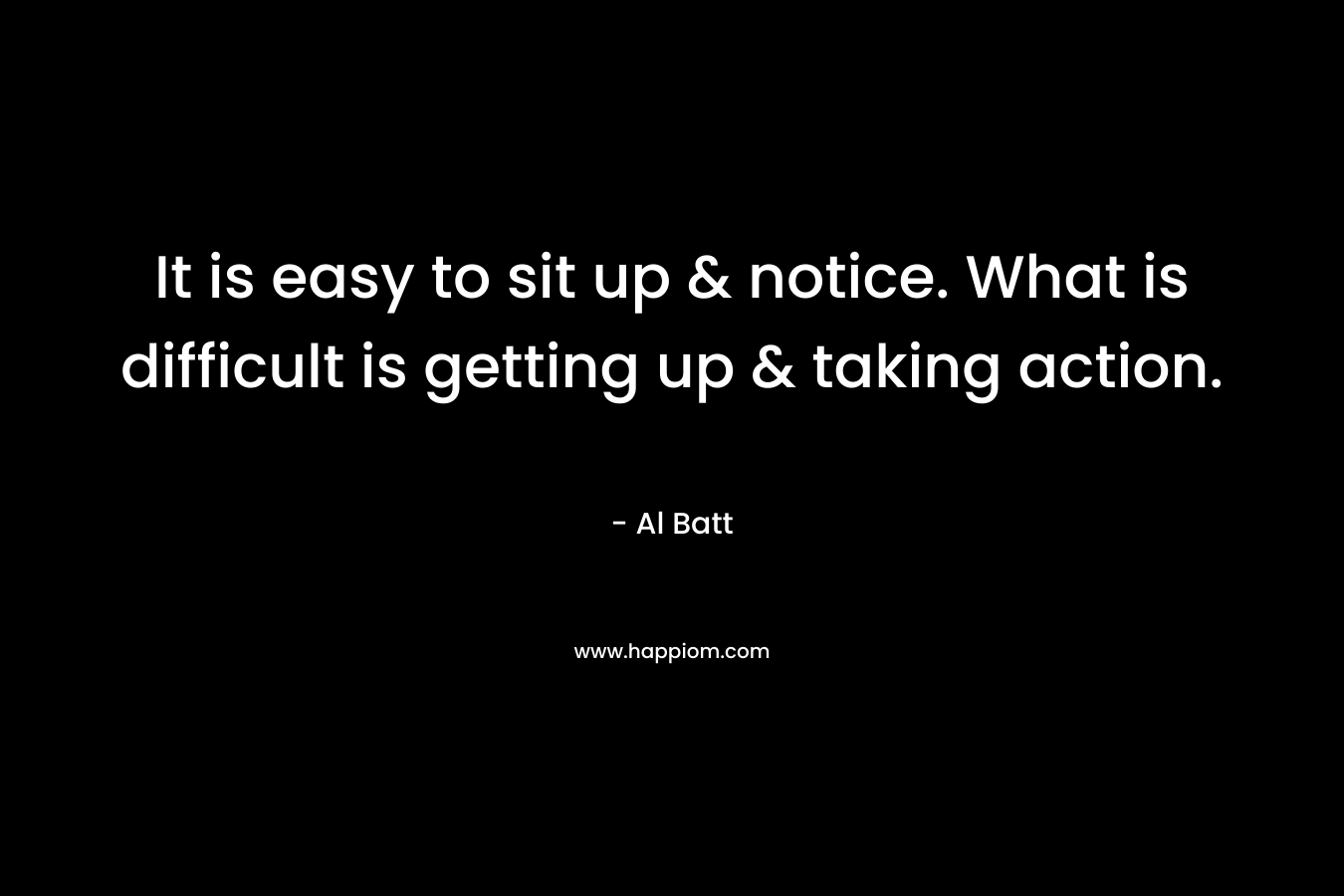 It is easy to sit up & notice. What is difficult is getting up & taking action.