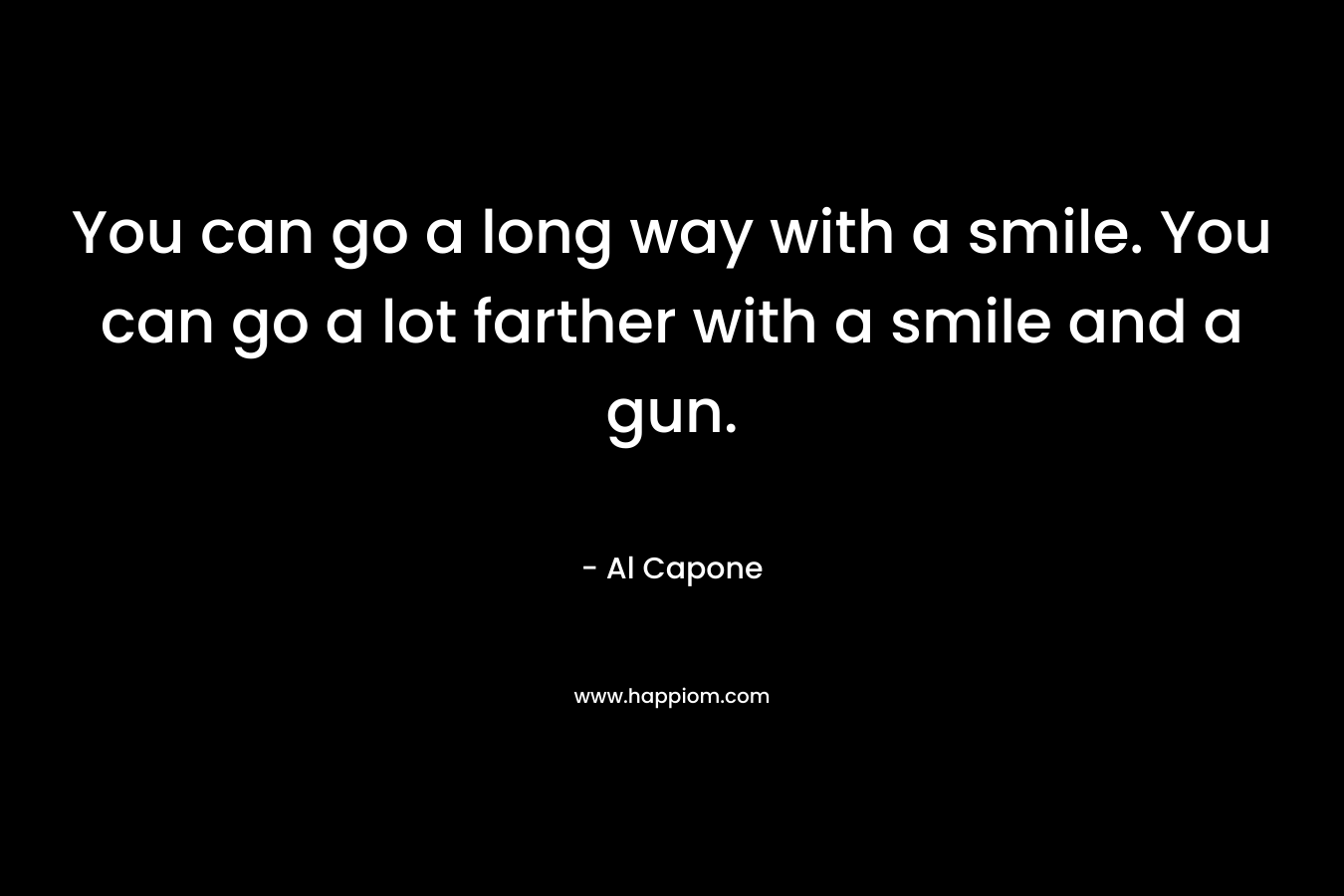 You can go a long way with a smile. You can go a lot farther with a smile and a gun. – Al Capone