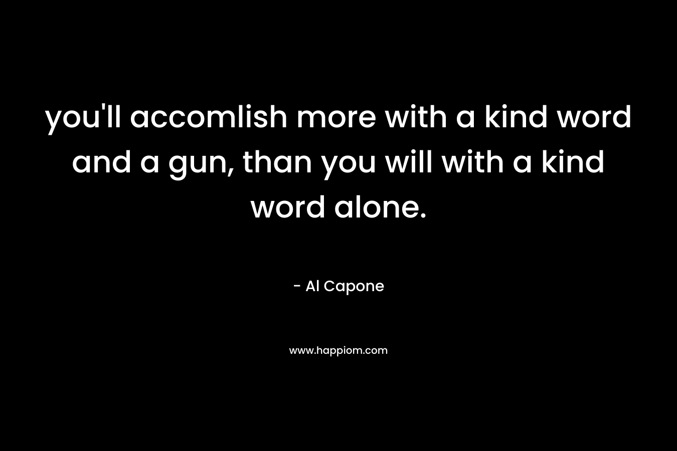 you’ll accomlish more with a kind word and a gun, than you will with a kind word alone. – Al Capone