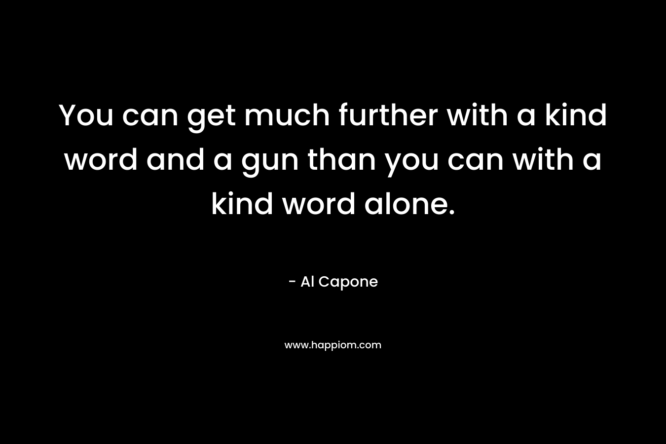 You can get much further with a kind word and a gun than you can with a kind word alone. – Al Capone