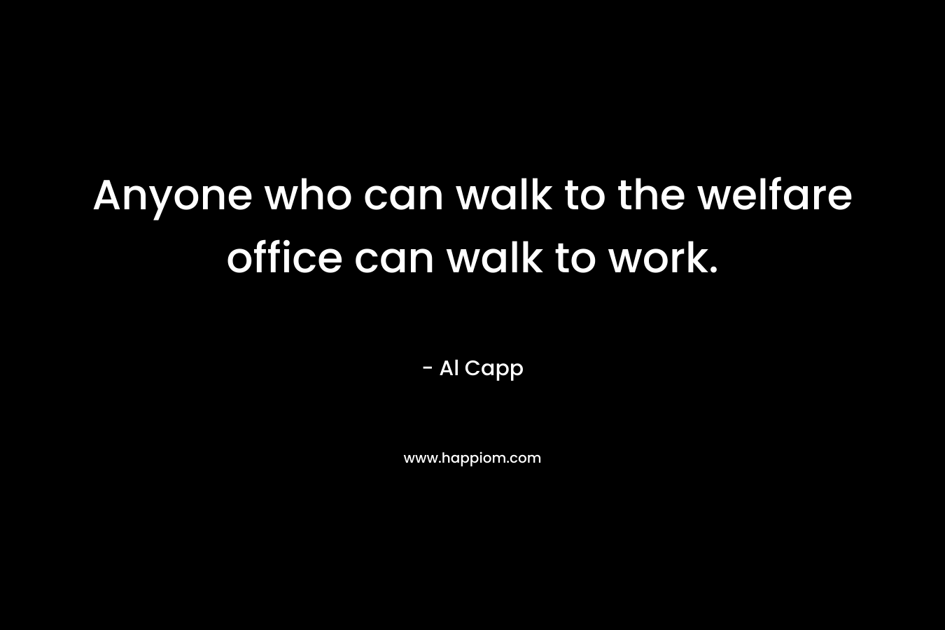 Anyone who can walk to the welfare office can walk to work. 