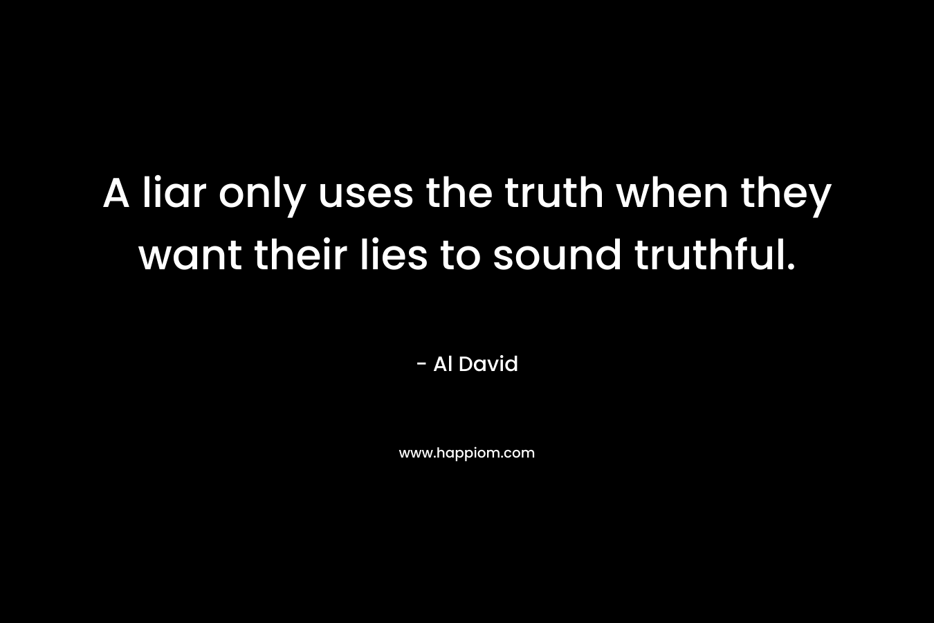 A liar only uses the truth when they want their lies to sound truthful. – Al David