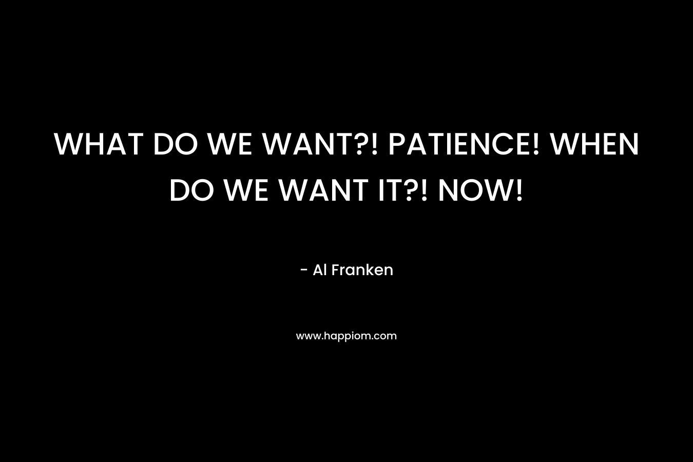 WHAT DO WE WANT?! PATIENCE! WHEN DO WE WANT IT?! NOW!