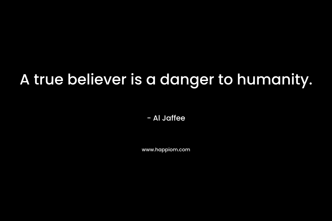 A true believer is a danger to humanity. – Al Jaffee