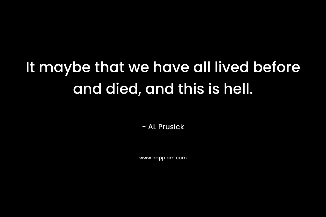 It maybe that we have all lived before and died, and this is hell.