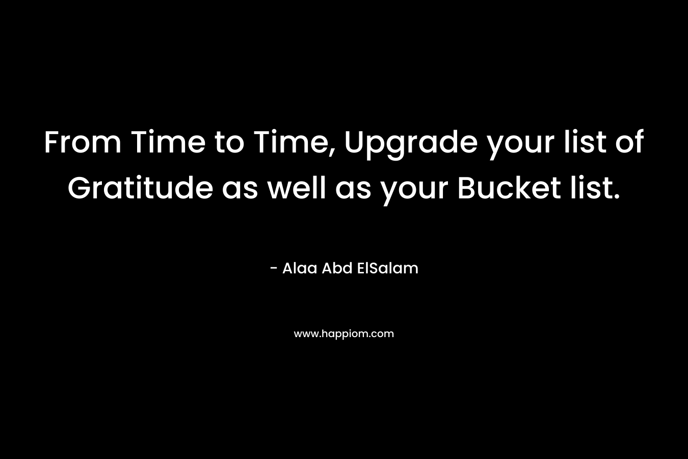 From Time to Time, Upgrade your list of Gratitude as well as your Bucket list. – Alaa Abd ElSalam