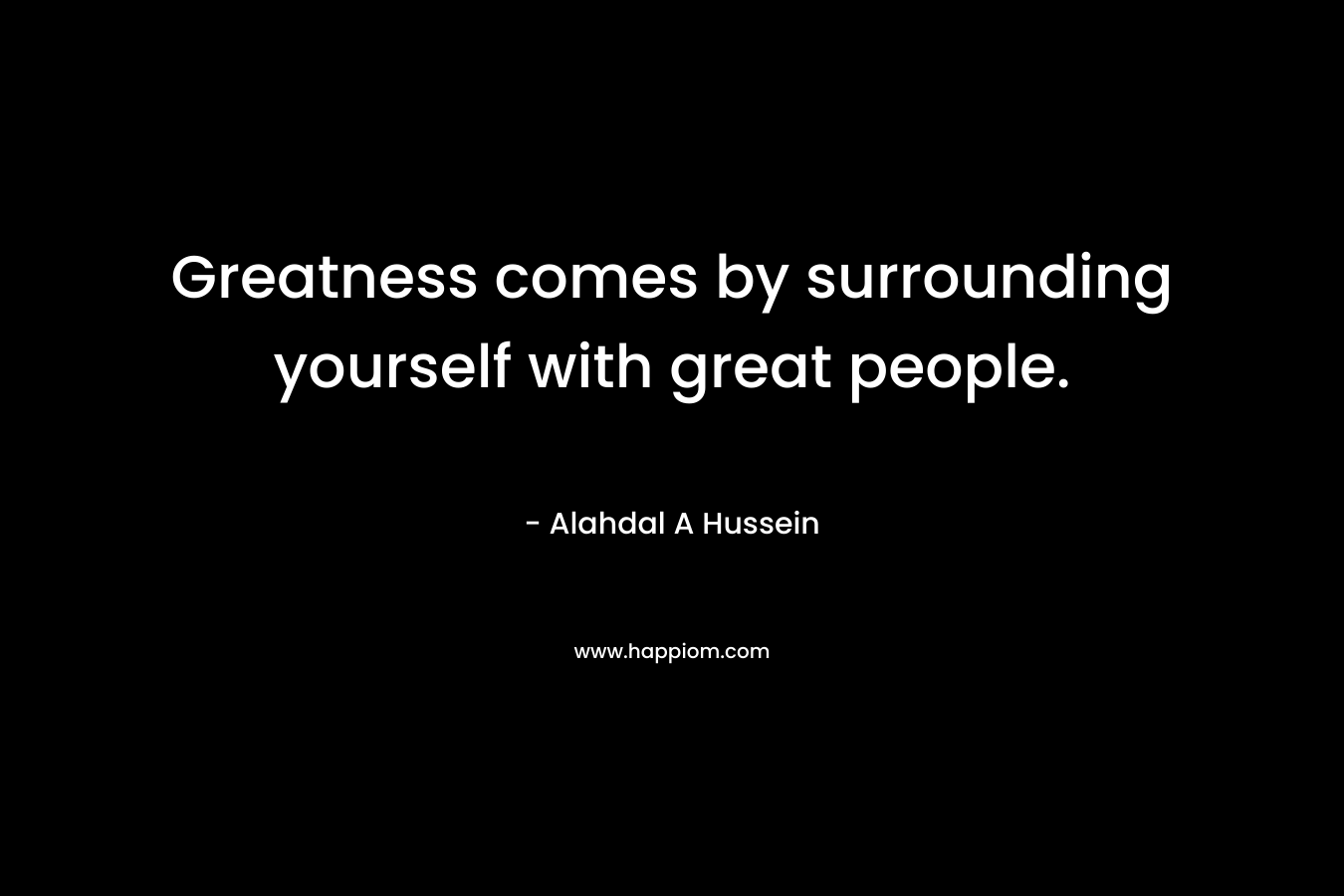 Greatness comes by surrounding yourself with great people. – Alahdal A Hussein