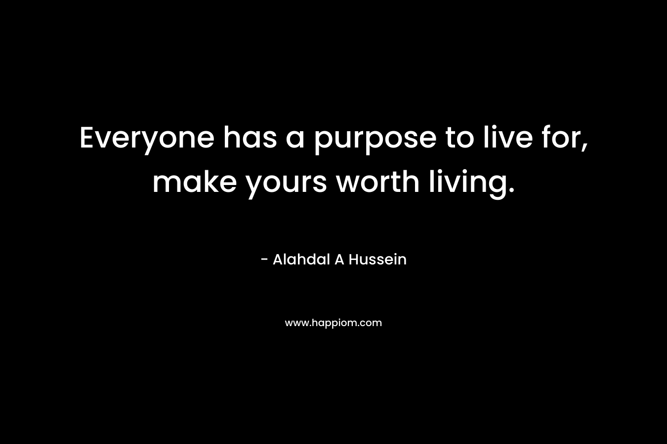 Everyone has a purpose to live for, make yours worth living. – Alahdal A Hussein