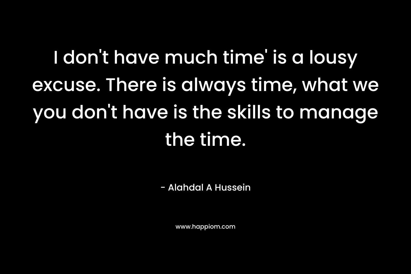 I don't have much time' is a lousy excuse. There is always time, what we you don't have is the skills to manage the time.