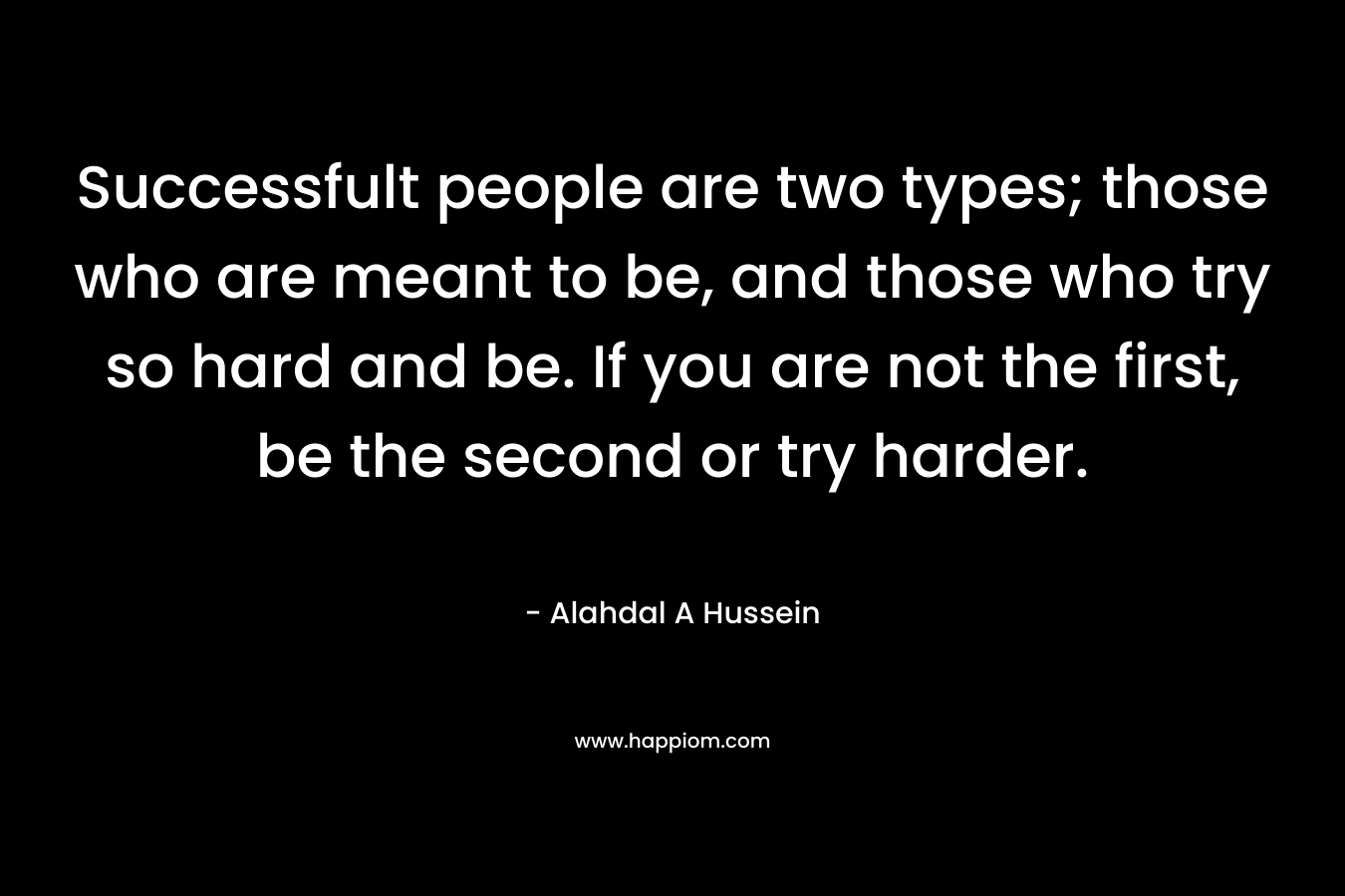 Successfult people are two types; those who are meant to be, and those who try so hard and be. If you are not the first, be the second or try harder.