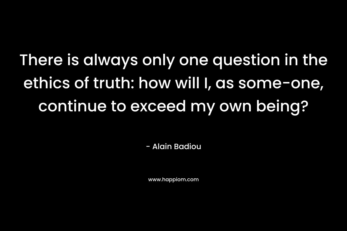 There is always only one question in the ethics of truth: how will I, as some-one, continue to exceed my own being?