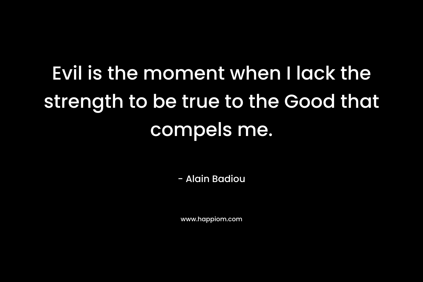 Evil is the moment when I lack the strength to be true to the Good that compels me.