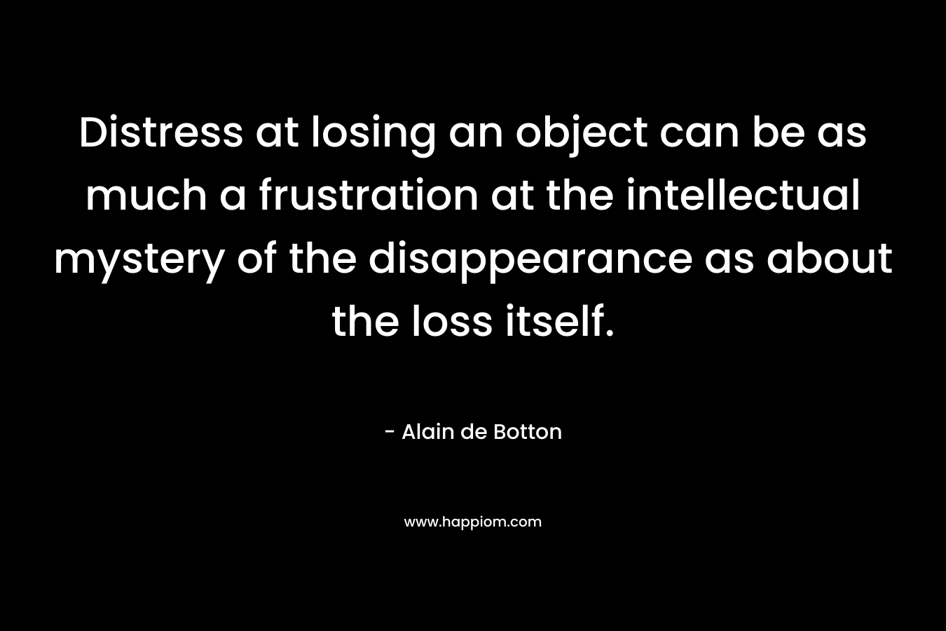 Distress at losing an object can be as much a frustration at the intellectual mystery of the disappearance as about the loss itself.