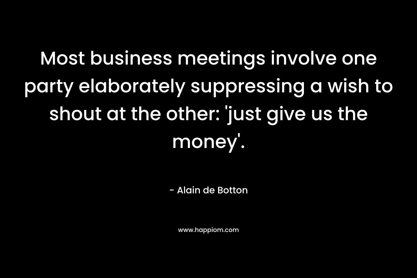Most business meetings involve one party elaborately suppressing a wish to shout at the other: 'just give us the money'.