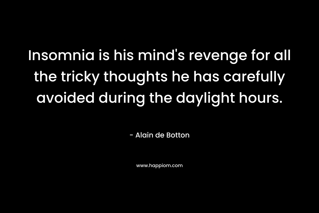 Insomnia is his mind's revenge for all the tricky thoughts he has carefully avoided during the daylight hours.