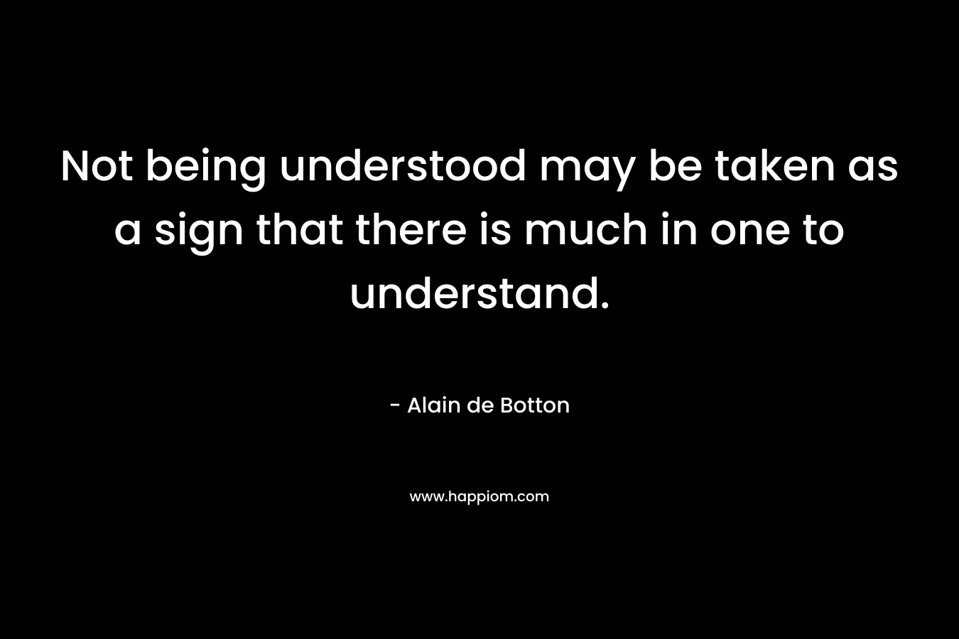 Not being understood may be taken as a sign that there is much in one to understand.