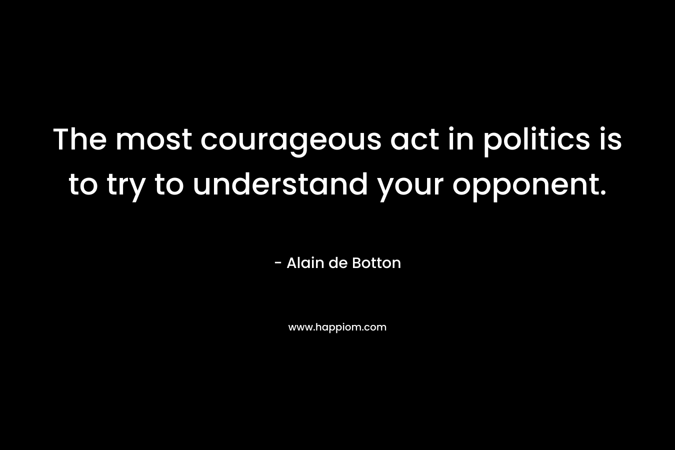 The most courageous act in politics is to try to understand your opponent.
