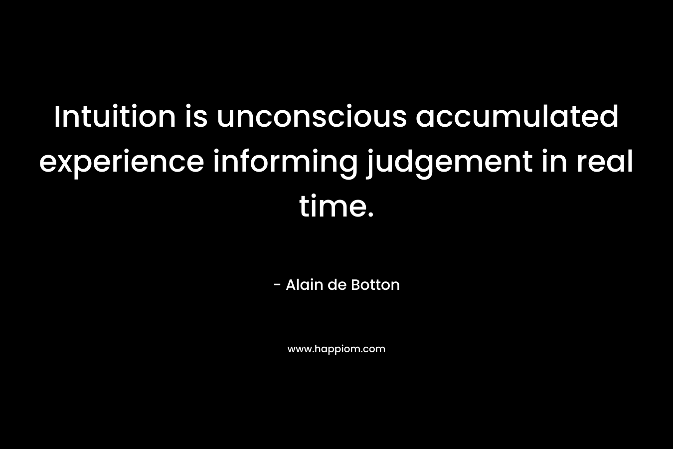 Intuition is unconscious accumulated experience informing judgement in real time. – Alain de Botton