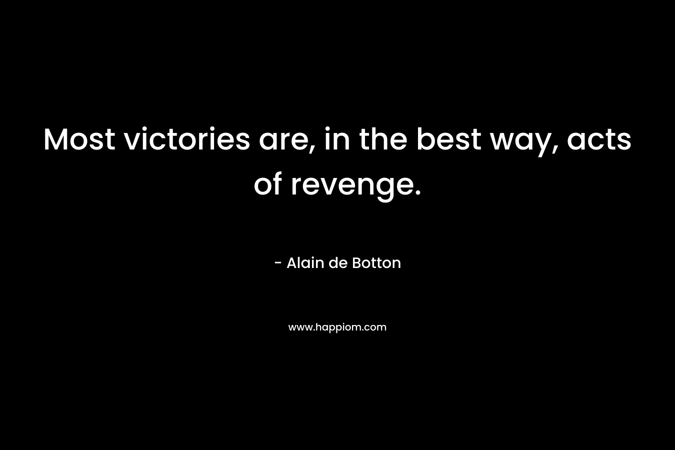 Most victories are, in the best way, acts of revenge. – Alain de Botton