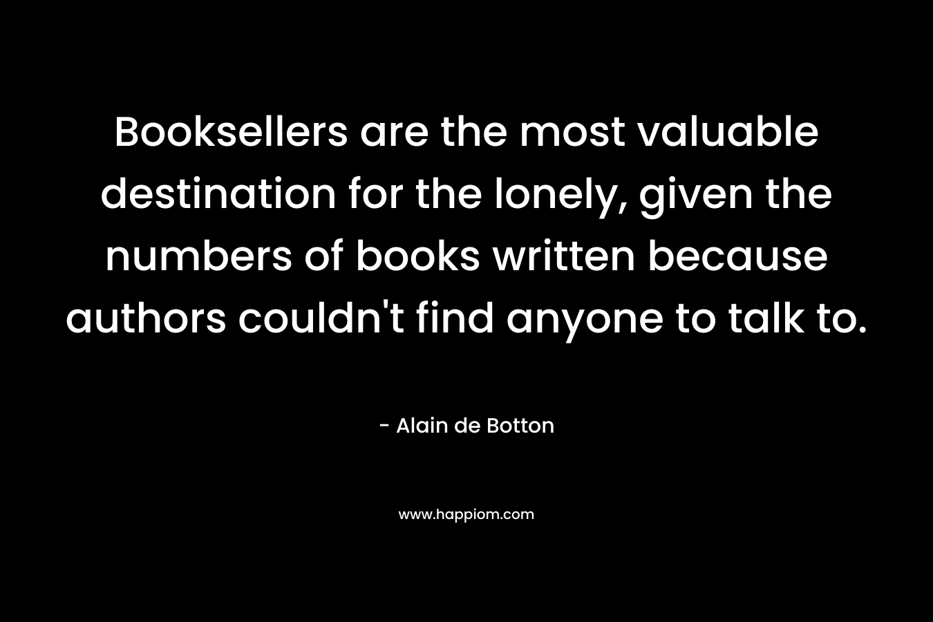 Booksellers are the most valuable destination for the lonely, given the numbers of books written because authors couldn't find anyone to talk to.