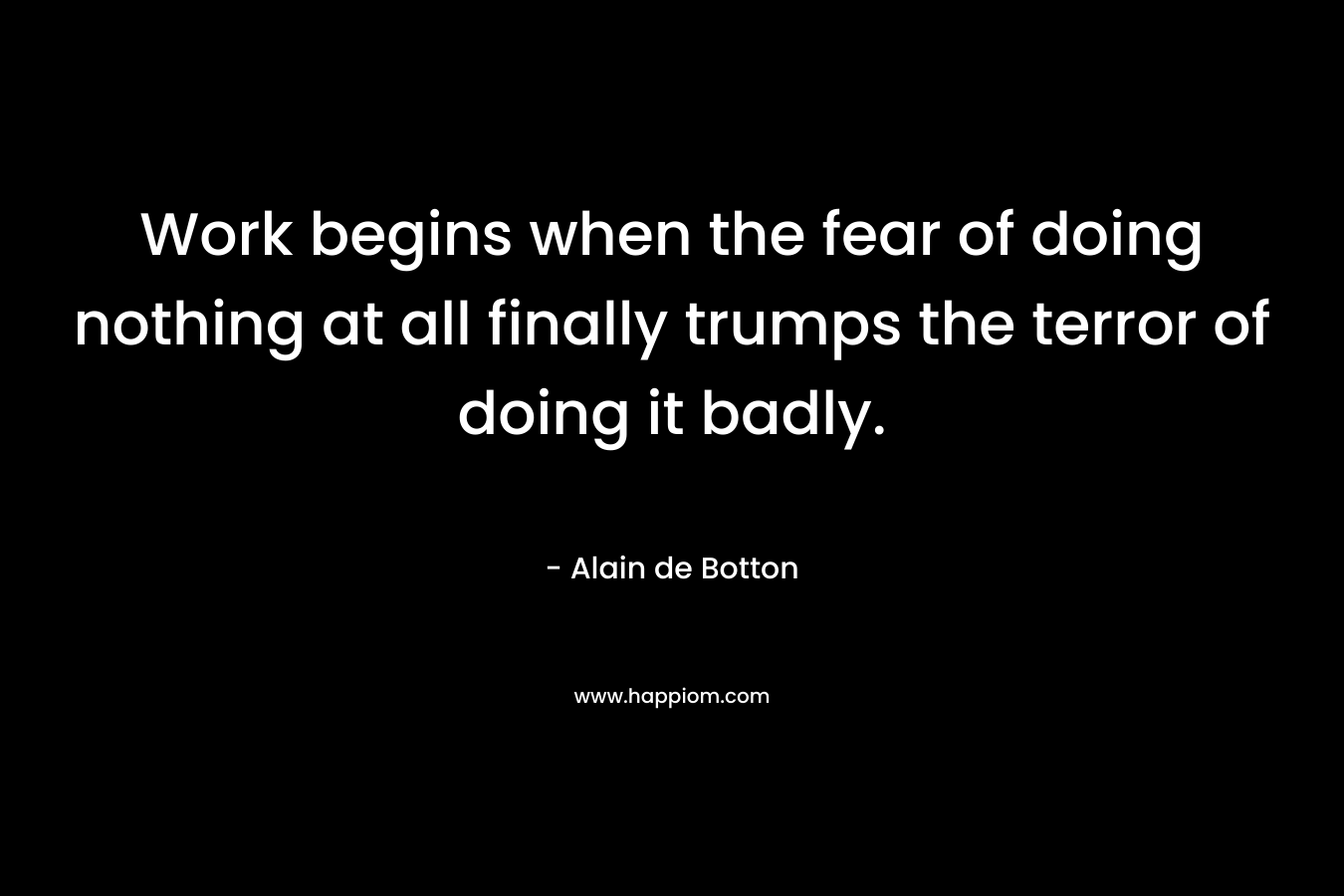 Work begins when the fear of doing nothing at all finally trumps the terror of doing it badly.