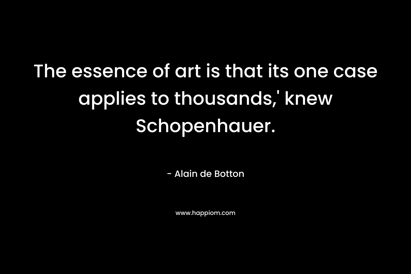 The essence of art is that its one case applies to thousands,’ knew Schopenhauer. – Alain de Botton