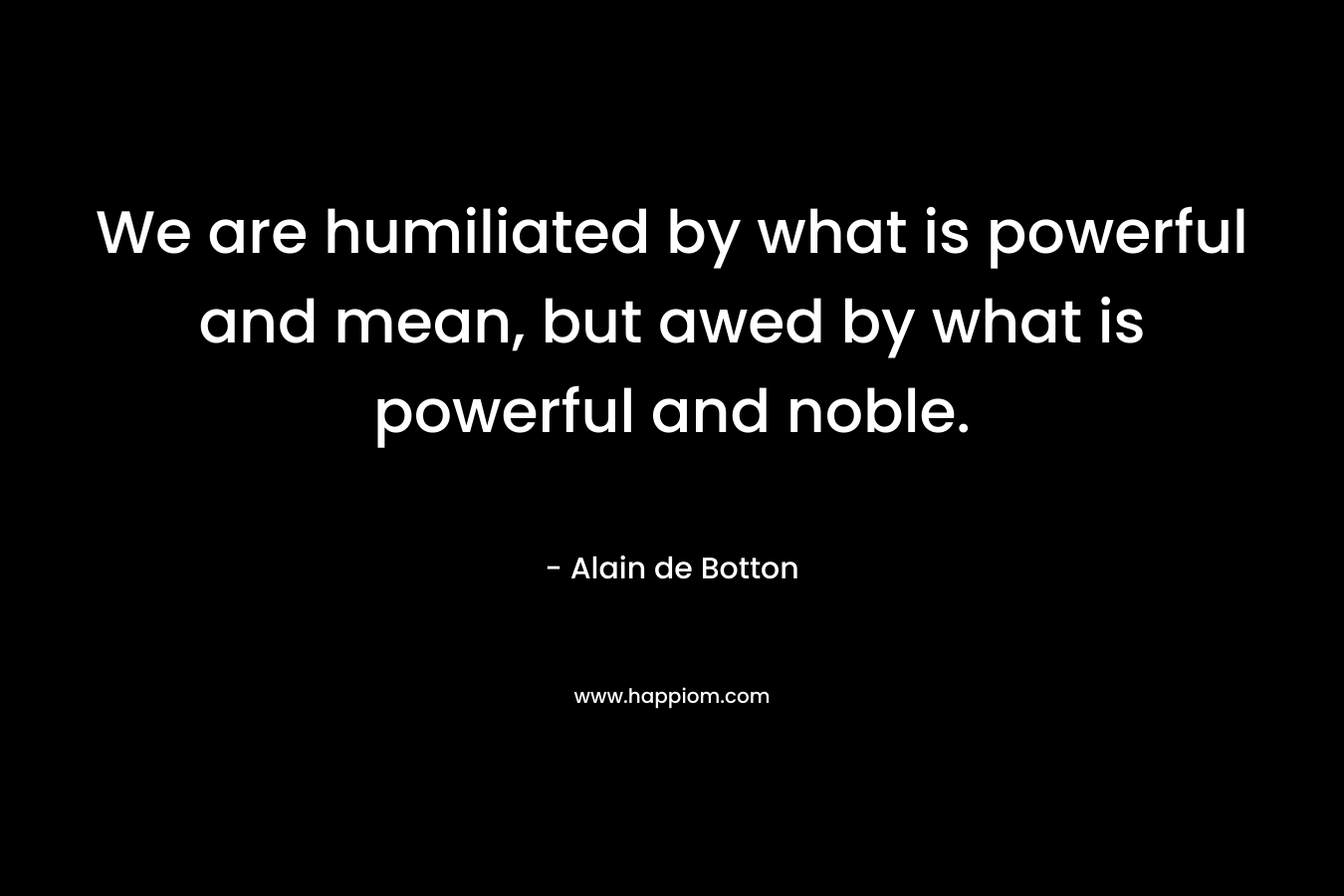We are humiliated by what is powerful and mean, but awed by what is powerful and noble.