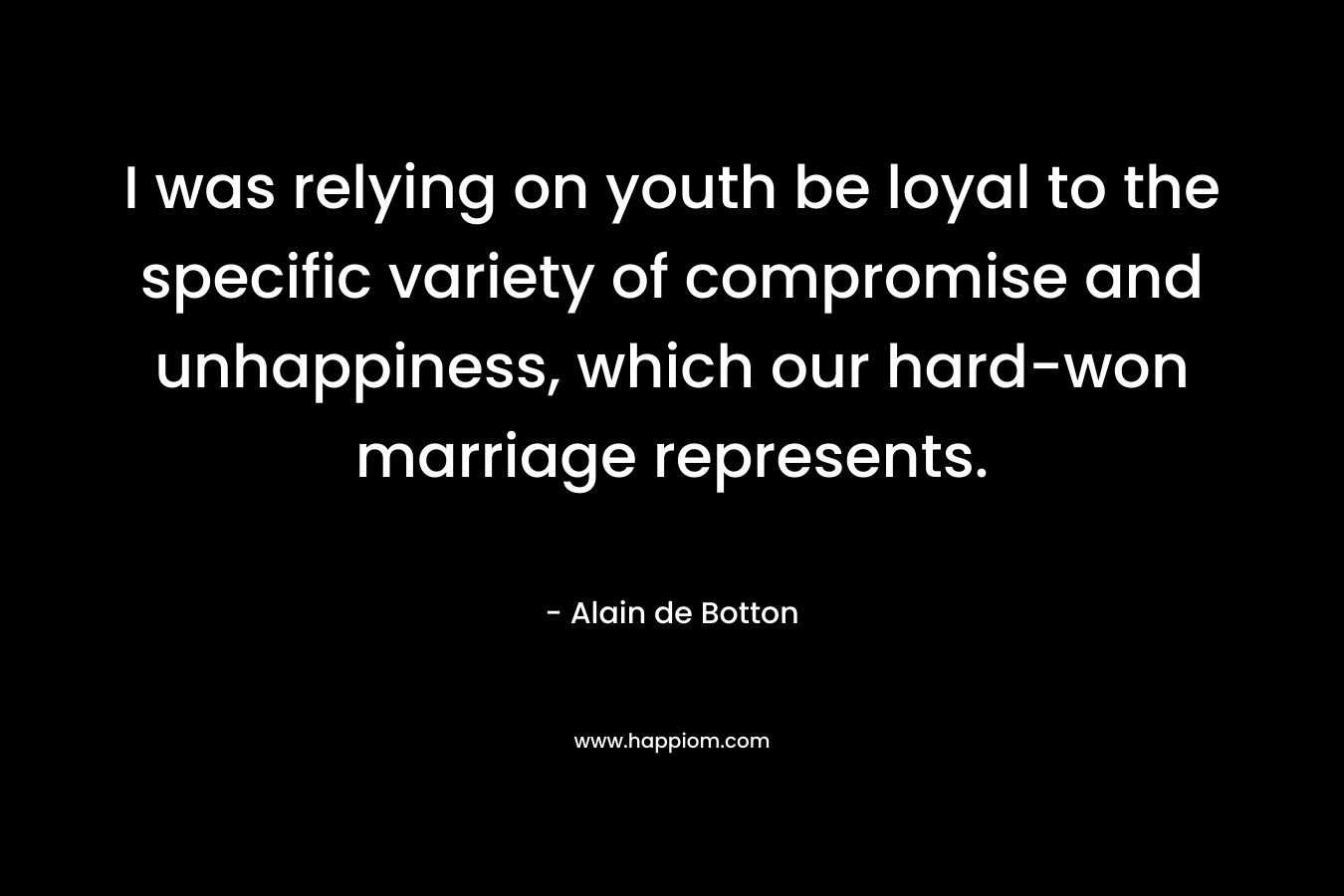 I was relying on youth be loyal to the specific variety of compromise and unhappiness, which our hard-won marriage represents. – Alain de Botton