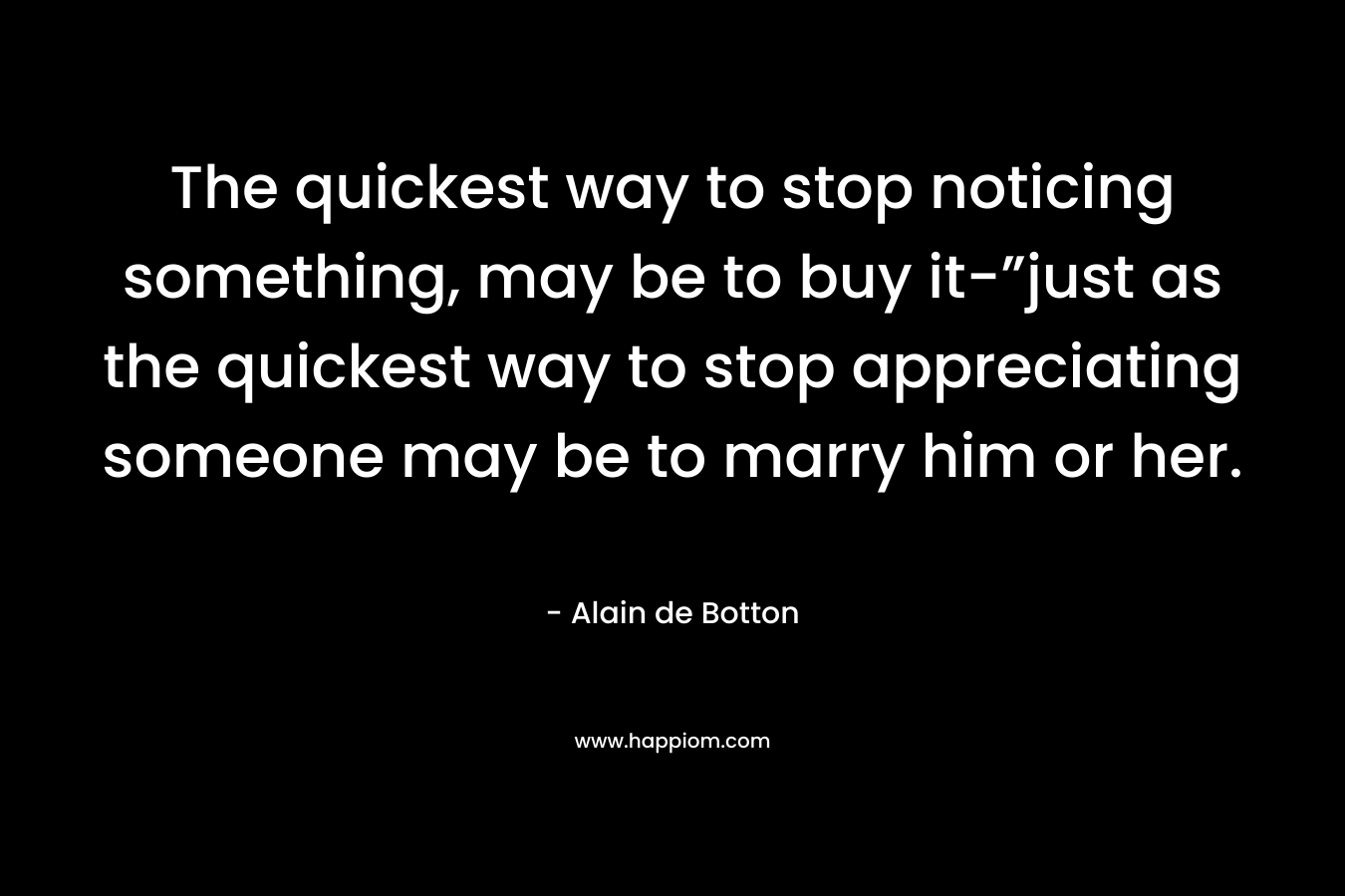 The quickest way to stop noticing something, may be to buy it-”just as the quickest way to stop appreciating someone may be to marry him or her.