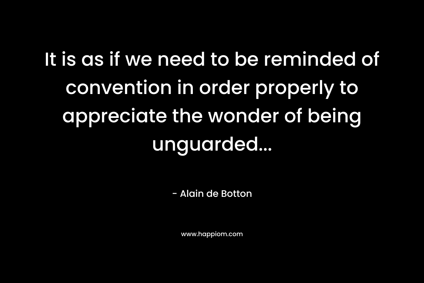 It is as if we need to be reminded of convention in order properly to appreciate the wonder of being unguarded...