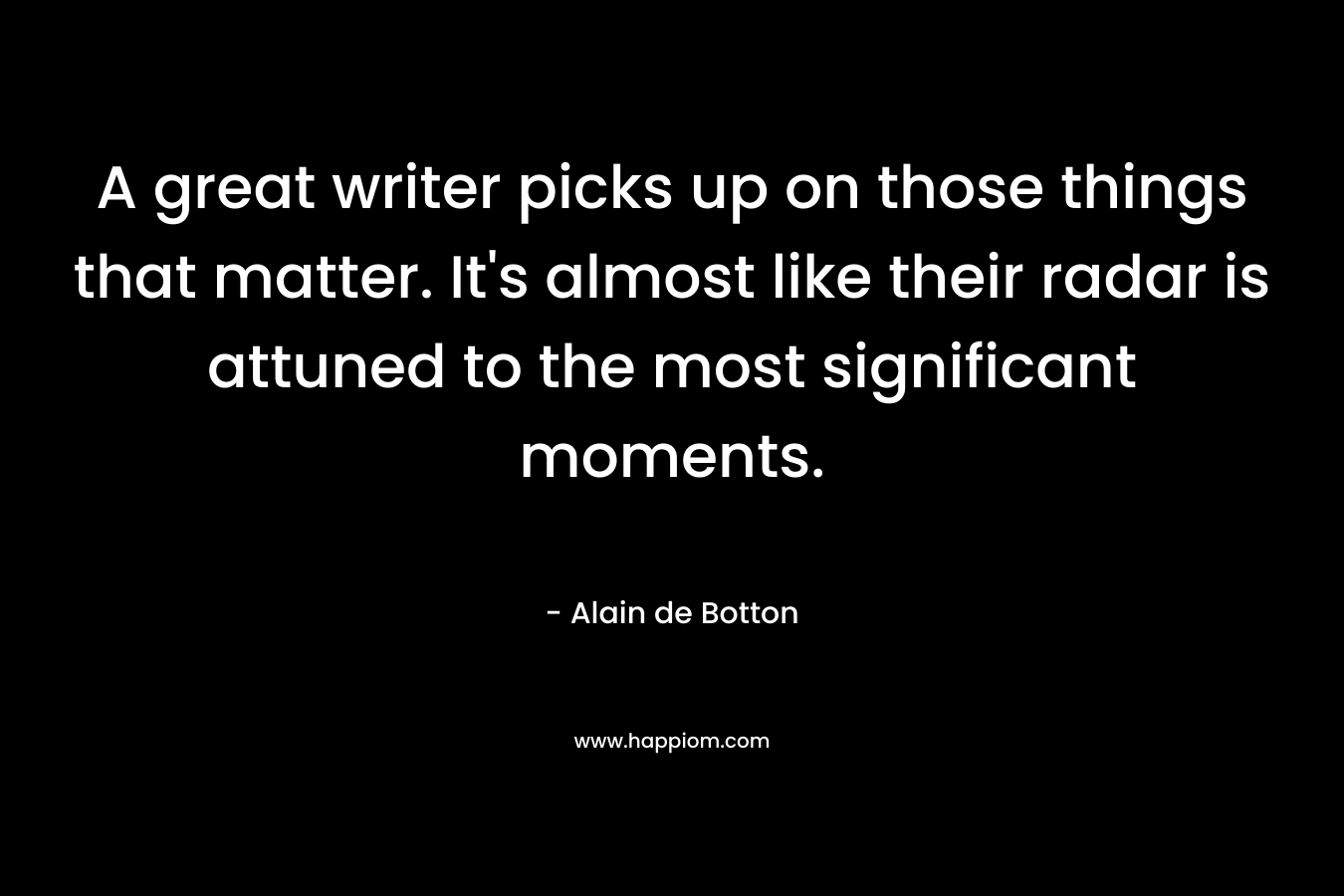 A great writer picks up on those things that matter. It's almost like their radar is attuned to the most significant moments.