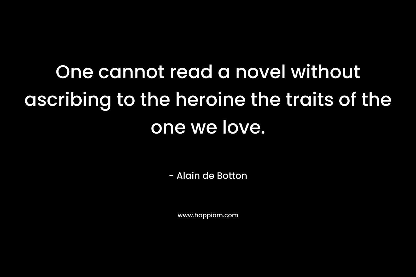 One cannot read a novel without ascribing to the heroine the traits of the one we love.