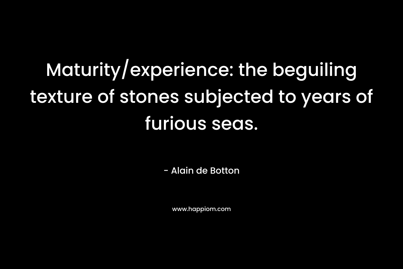 Maturity/experience: the beguiling texture of stones subjected to years of furious seas. – Alain de Botton