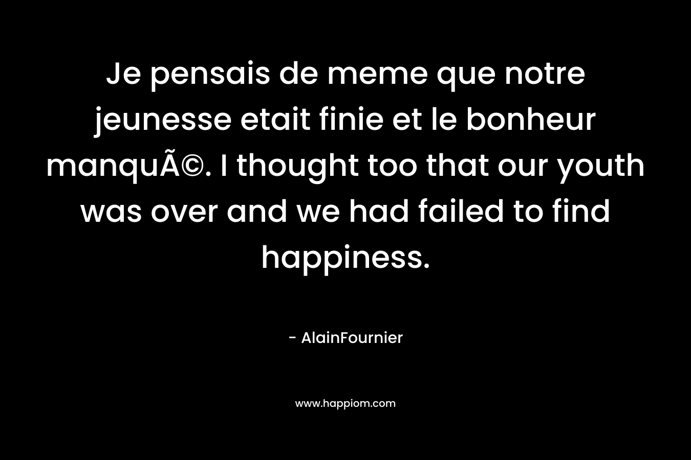 Je pensais de meme que notre jeunesse etait finie et le bonheur manquÃ©. I thought too that our youth was over and we had failed to find happiness. – AlainFournier