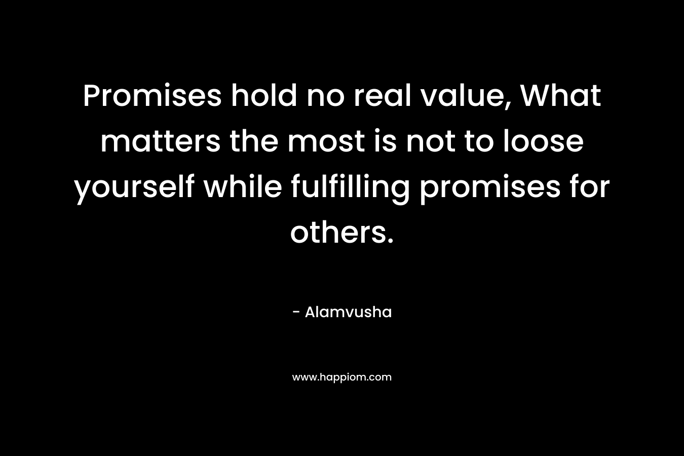 Promises hold no real value, What matters the most is not to loose yourself while fulfilling promises for others.