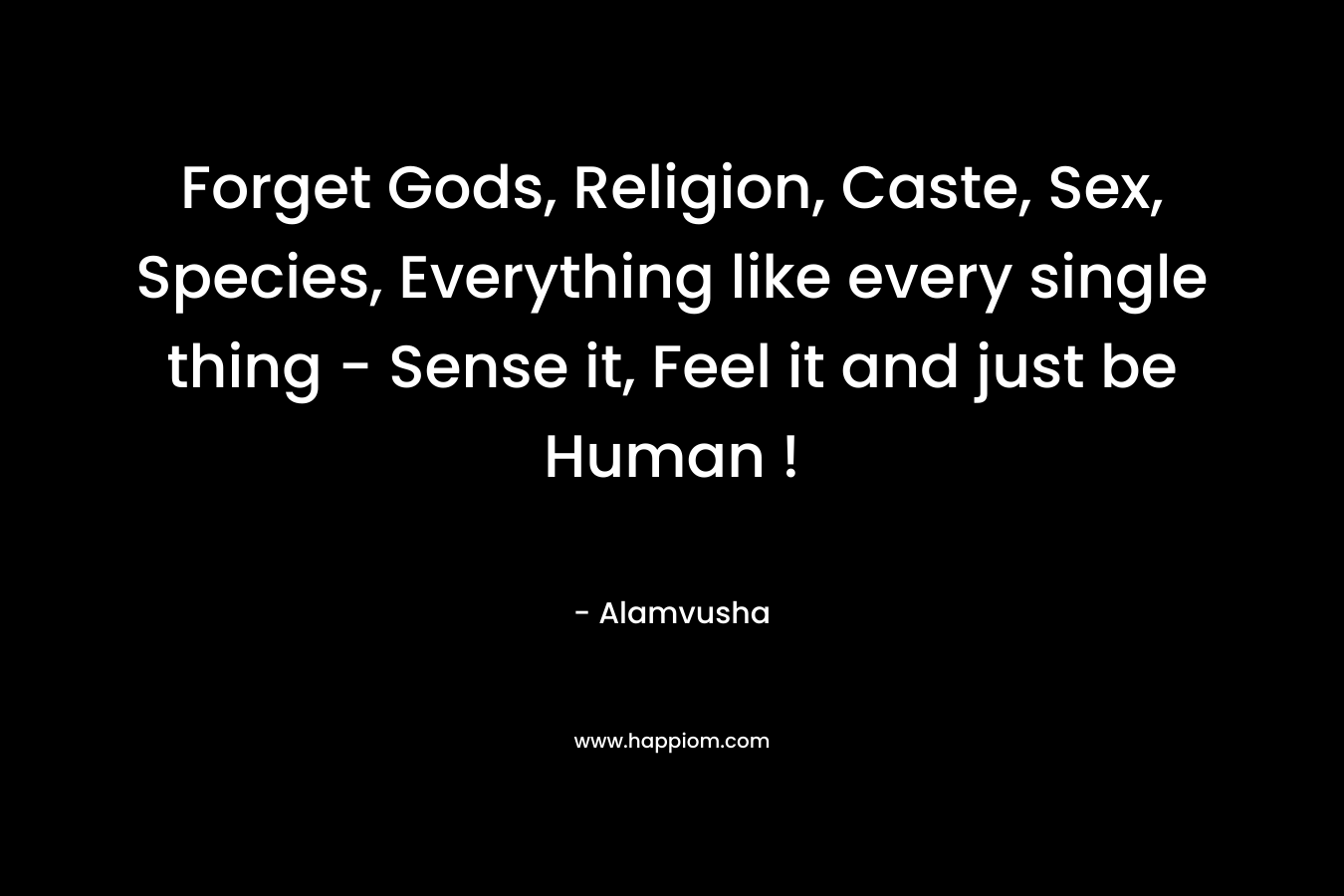 Forget Gods, Religion, Caste, Sex, Species, Everything like every single thing - Sense it, Feel it and just be Human !