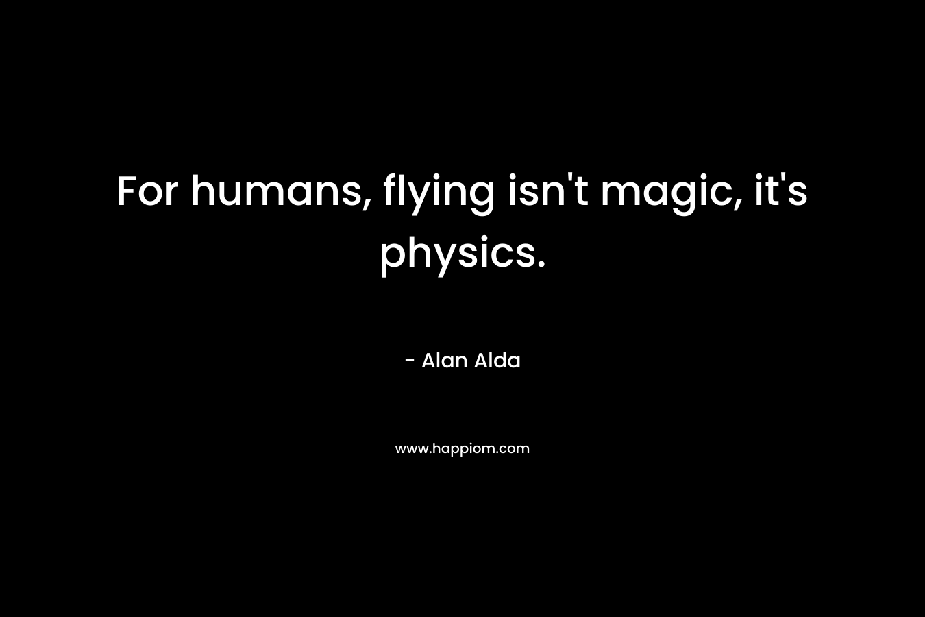 For humans, flying isn’t magic, it’s physics. – Alan Alda
