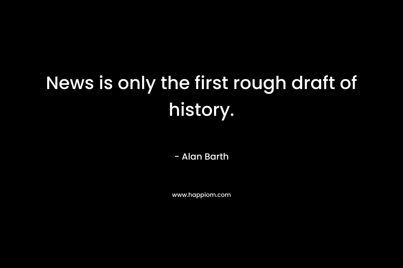 News is only the first rough draft of history. – Alan Barth
