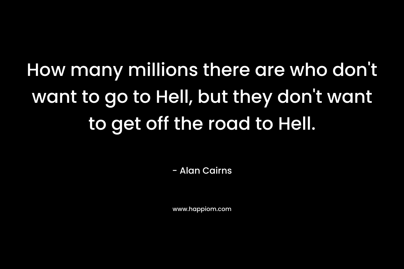 How many millions there are who don’t want to go to Hell, but they don’t want to get off the road to Hell. – Alan Cairns