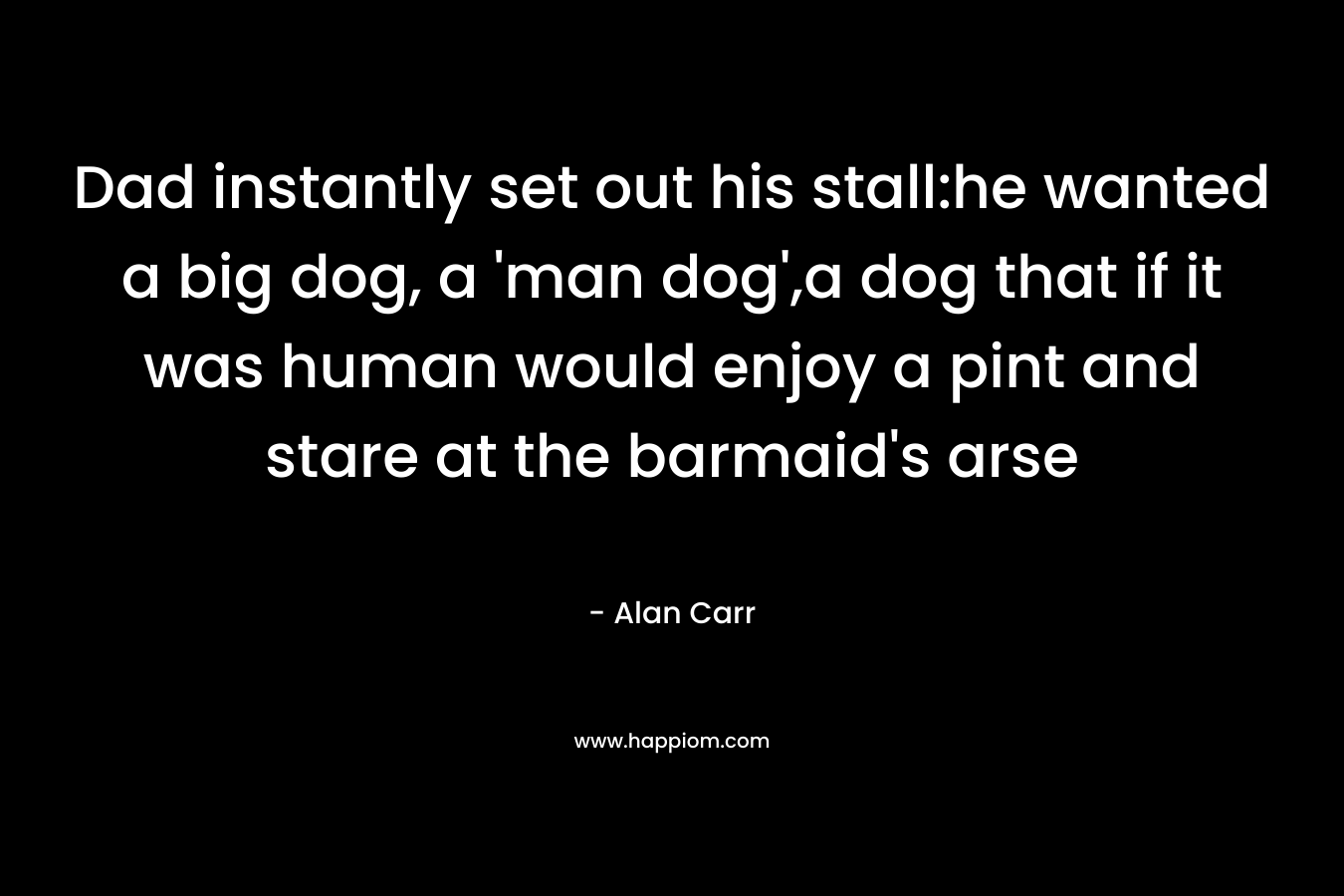 Dad instantly set out his stall:he wanted a big dog, a 'man dog',a dog that if it was human would enjoy a pint and stare at the barmaid's arse